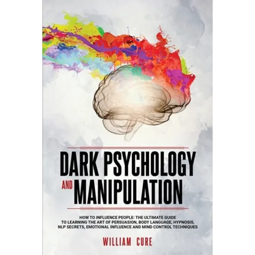 Dark Psychology and Manipulation: How To Influence People: The Ultimate Guide To Learning The Art of Persuasion, Body Language, Hypnosis, NLP Secrets, - Paperback
