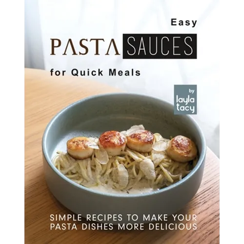 Easy Pasta Sauces for Quick Meals: Simple Recipes to Make Your Pasta Dishes More Delicious - Paperback