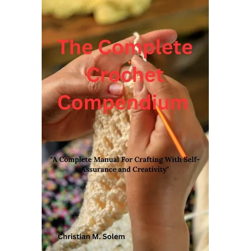 The Complete Crochet Compendium: "A Complete Manual for Crafting with Self-Assurance and Creativity" - Paperback