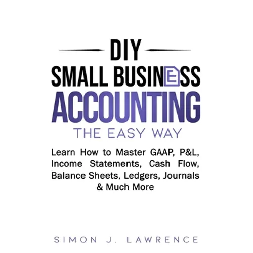 DIY Small Business Accounting the Easy Way: Learn How to Master GAAP, P&L, Income Statements, Cash Flow, Balance Sheets, Ledgers, Journals & Much More - Paperback
