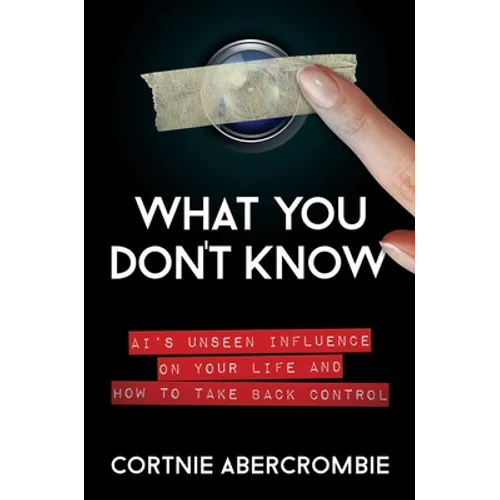 What You Don't Know: Ai's Unseen Influence on Your Life and How to Take Back Control - Hardcover