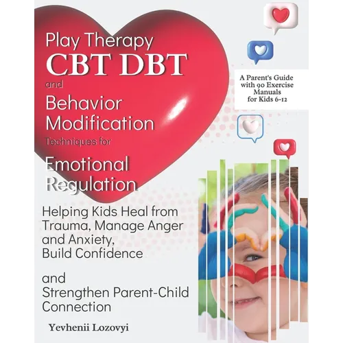 Play Therapy, CBT, DBT, and Behavior Modification Techniques for Emotional Regulation: Helping Kids Heal from Trauma, Manage Anger and Anxiety, Build - Paperback