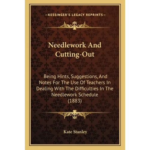 Needlework And Cutting-Out: Being Hints, Suggestions, And Notes For The Use Of Teachers In Dealing With The Difficulties In The Needlework Schedule (1 - Paperback