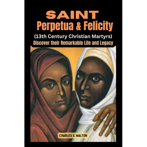 Saint Perpetua and Felicity (13th Century Christian Martyrs): Discover their Remarkable Life and Legacy - Paperback