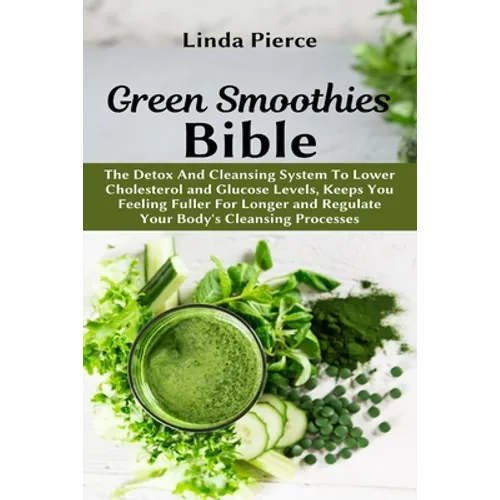 Green Smoothies Bible: The Detox And Cleansing System to Lower Cholesterol and Glucose Levels, keeps You feeling Fuller For Longer, and Regulate Your - Paperback