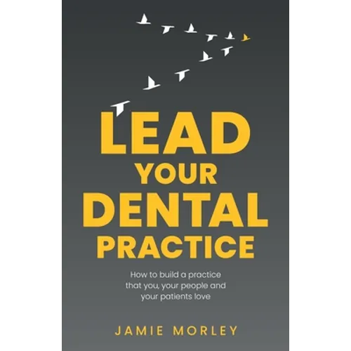 Lead Your Dental Practice: How to Build a Practice That You, Your People and Your Patients Love - Paperback