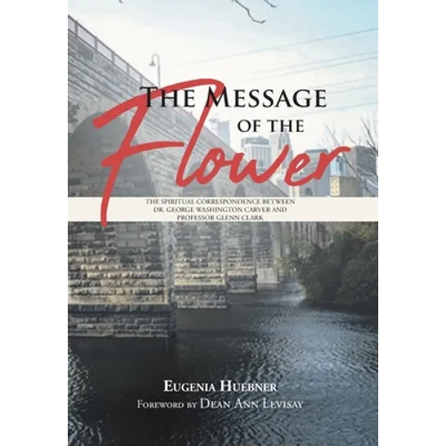 The Message of the Flower: The Spiritual Correspondence between Dr. George Washington Carver and Professor Glenn Clark - Hardcover