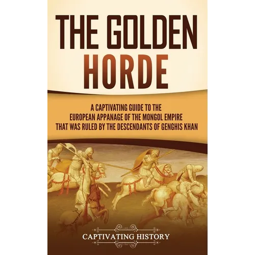 The Golden Horde: A Captivating Guide to the European Appanage of the Mongol Empire That Was Ruled by the Descendants of Genghis Khan - Hardcover