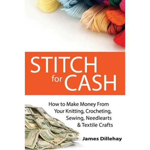 Stitch for Cash: How to Make Money from Your Knitting, Crochet, Sewing, Needlearts and Textile Crafts - Paperback