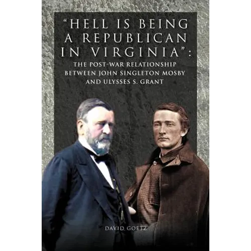 Hell Is Being Republican in Virginia: The Post-War Relationship Between John Singleton Mosby and Ulysses S. Grant - Paperback