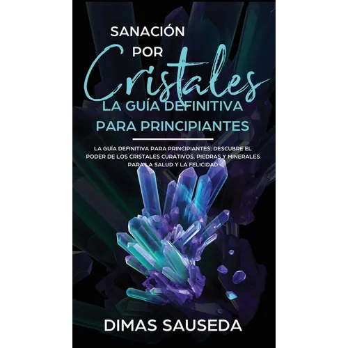 Sanación por Cristales - La guía definitiva para principiantes: Descubre el poder de los cristales curativos, piedras y minerales para la salud y la f - Hardcover