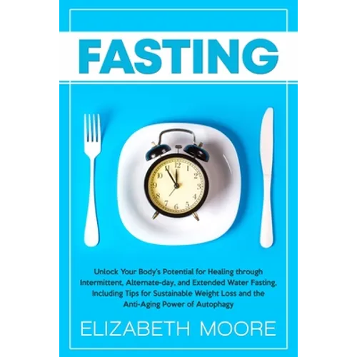 Fasting: Unlock Your Body's Potential for Healing through Intermittent, Alternate-day, and Extended Water Fasting, Including Tips for Sustainable Weig - Paperback