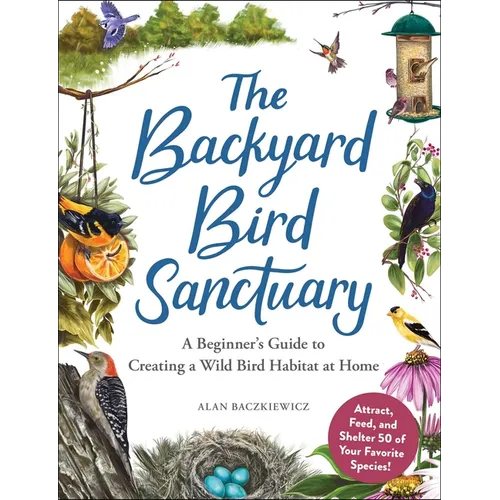 The Backyard Bird Sanctuary: A Beginner's Guide to Creating a Wild Bird Habitat at Home - Hardcover