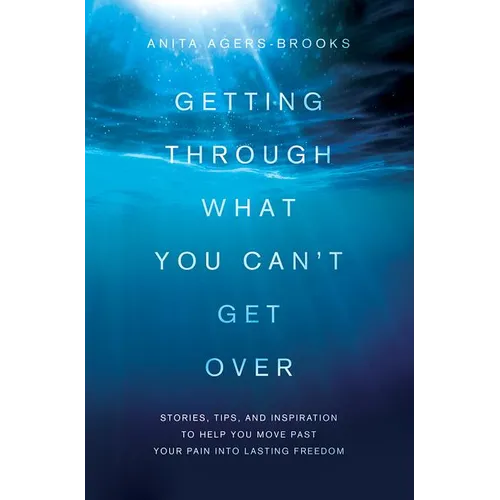 Getting Through What You Can't Get Over: Stories, Tips, and Inspiration to Help You Move Past Your Pain Into Lasting Freedom - Paperback