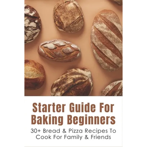 Starter Guide For Baking Beginners: 30+ Bread & Pizza Recipes To Cook For Family & Friends: How To Make Homemade Pizza And Focaccia - Paperback