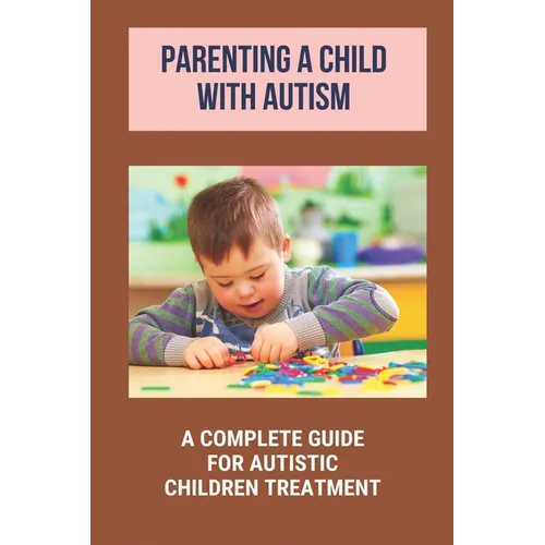 Parenting A Child With Autism: A Complete Guide For Autistic Children Treatment: Knowledge Of Autism - Paperback
