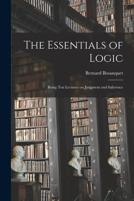 The Essentials of Logic; Being Ten Lectures on Judgment and Inference - Paperback
