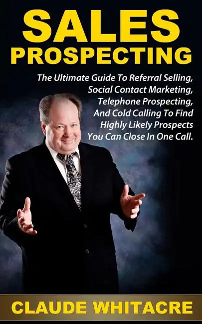 Sales Prospecting: The Ultimate Guide To Referral Prospecting, Social Contact Marketing, Telephone Prospecting, And Cold Calling To Find - Paperback