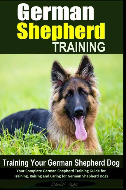 German Shepherd Training Training Your German Shepherd Dog: Your Complete German Shepherd Training Guide for Training, Raising and Caring for German S - Paperback