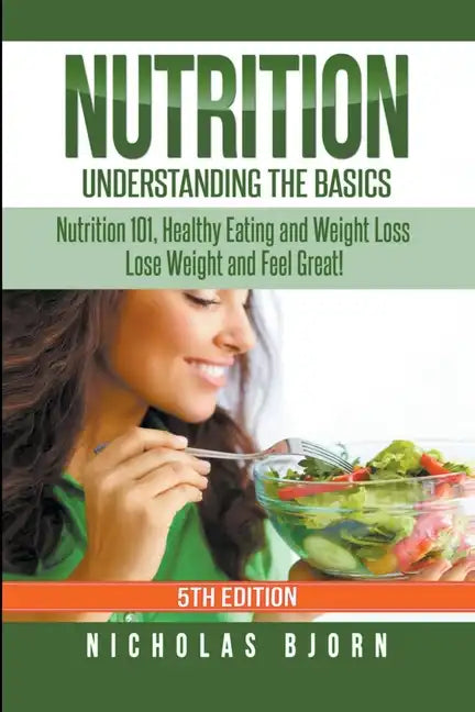 Nutrition: Understanding The Basics: Nutrition 101, Healthy Eating and Weight Loss - Lose Weight and Feel Great! - Paperback
