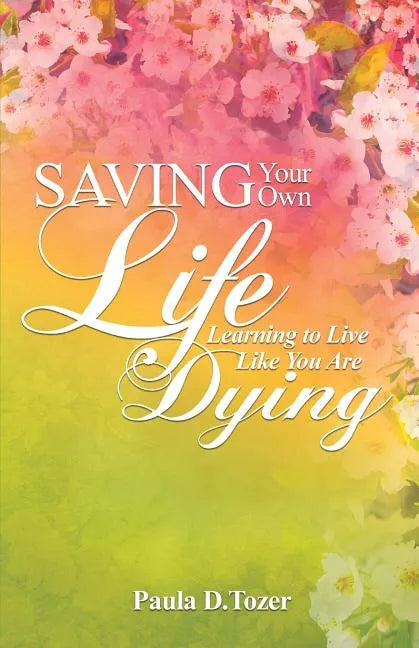 Saving Your Own Life: Learning To Live Like You Are Dying - Paperback