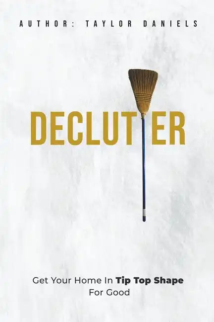 Declutter Get Your Home in Tip Top Shape For the Rest of Your Life - Paperback