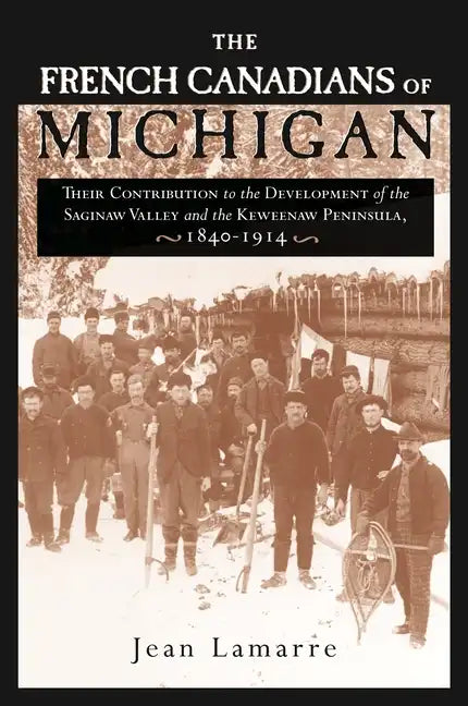 The French Canadians of Michigan: Their Contribution to the Development of the Saginaw Valley and the Keweenaw Peninsula, 1840-1914 - Paperback