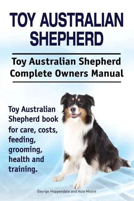 Toy Australian Shepherd. Toy Australian Shepherd Dog Complete Owners Manual. Toy Australian Shepherd book for care, costs, feeding, grooming, health a - Paperback