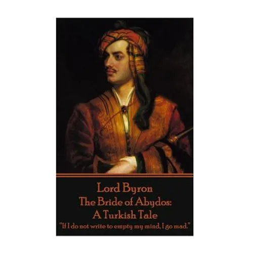 Lord Byron - The Bride of Abydos: A Turkish Tale: "If I do not write to empty my mind, I go mad." - Paperback