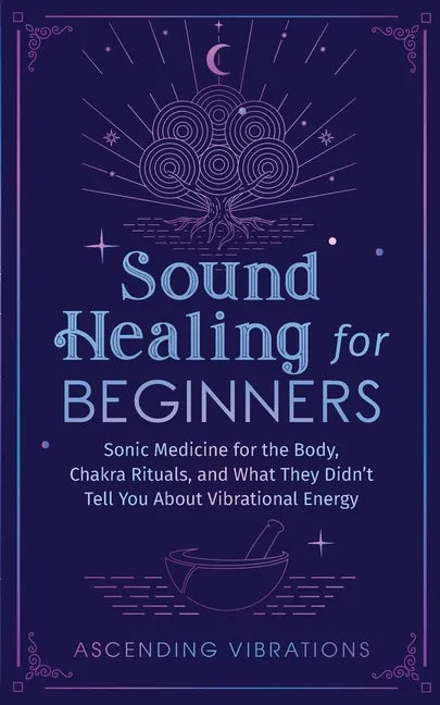 Sound Healing For Beginners: Sonic Medicine for the Body, Chakra Rituals and What They Didn't Tell You About Vibrational Energy - Paperback