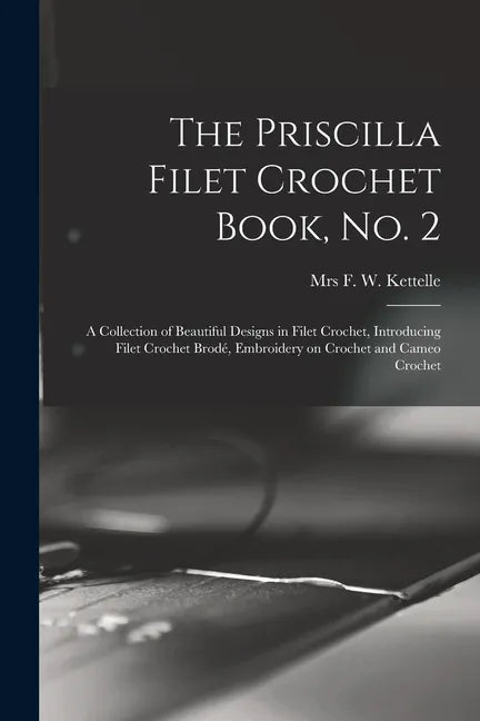The Priscilla Filet Crochet Book, No. 2; a Collection of Beautiful Designs in Filet Crochet, Introducing Filet Crochet Brodé, Embroidery on Crochet an - Paperback