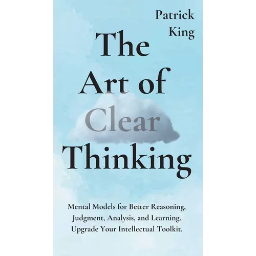 The Art of Clear Thinking: Mental Models for Better Reasoning, Judgment, Analysis, and Learning. Upgrade Your Intellectual Toolkit. - Hardcover