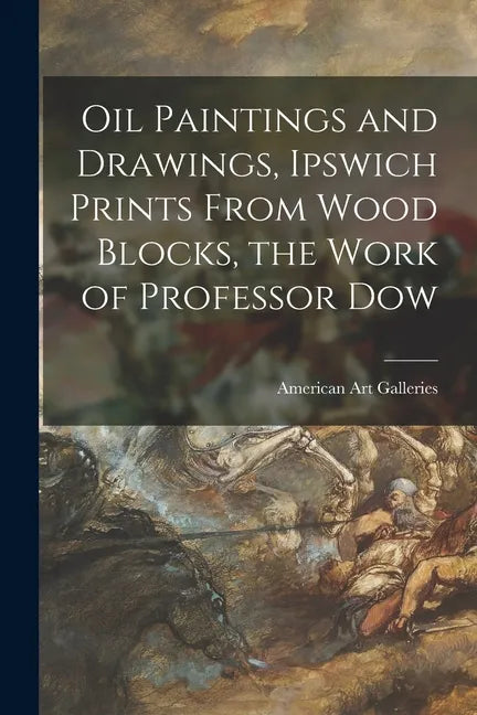 Oil Paintings and Drawings, Ipswich Prints From Wood Blocks, the Work of Professor Dow - Paperback