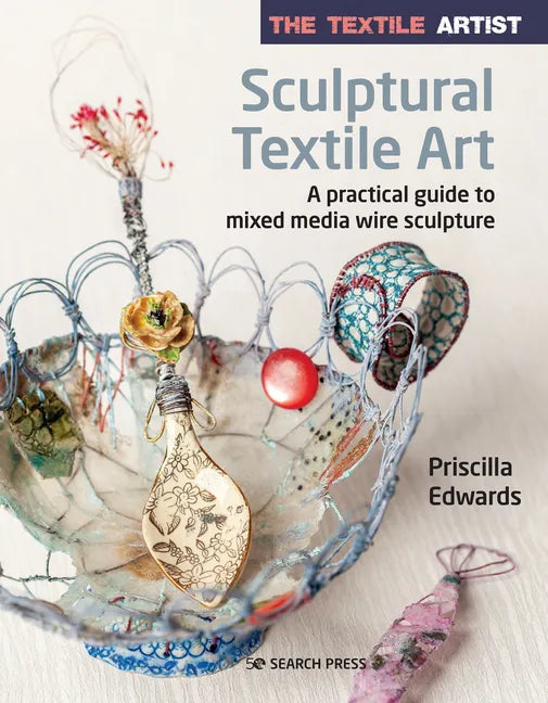 The Textile Artist: Sculptural Textile Art: A Practical Guide to Mixed Media Wire Sculpture - Paperback