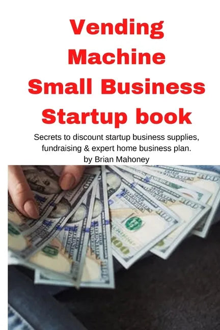 Vending Machine Small Business Startup book: Secrets to discount startup business supplies, fundraising & expert home business plan - Paperback