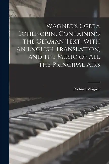 Wagner's Opera Lohengrin, Containing the German Text, With an English Translation, and the Music of all the Principal Airs - Paperback