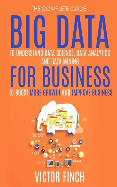 Big Data For Business: Your Comprehensive Guide To Understand Data Science, Data Analytics and Data Mining To Boost More Growth and Improve Business. - Paperback