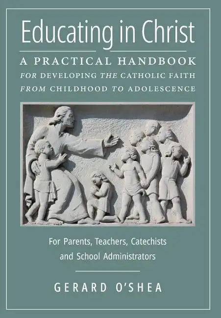 Educating in Christ: A Practical Handbook for Developing the Catholic Faith from Childhood to Adolescence -- For Parents, Teachers, Catechi - Hardcover