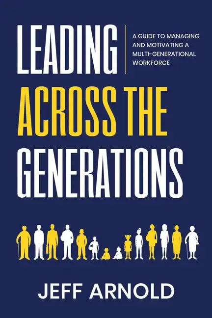 Leading Across Generations: A Guide to Managing and Motivating A Multi-Generational Workforce - Paperback