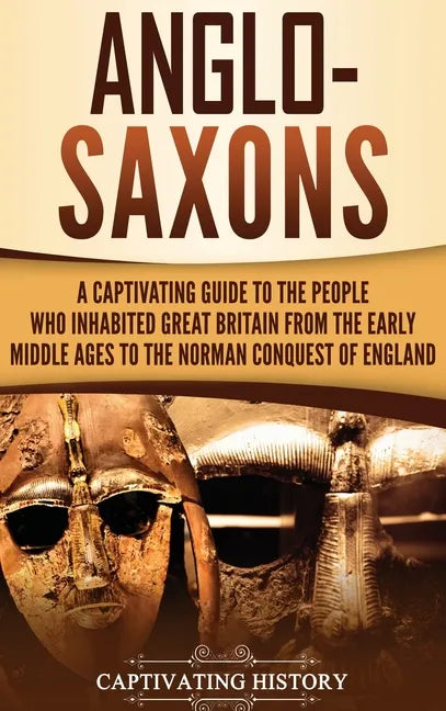 Anglo-Saxons: A Captivating Guide to the People Who Inhabited Great Britain from the Early Middle Ages to the Norman Conquest of England - Hardcover