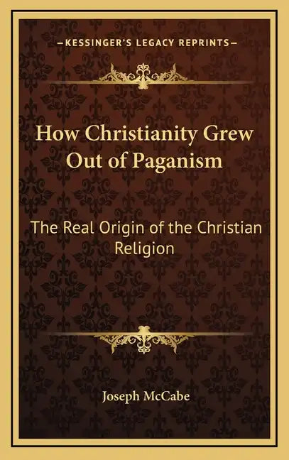 How Christianity Grew Out of Paganism: The Real Origin of the Christian Religion - Hardcover