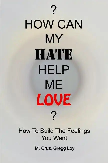 How Can My Hate Help Me Love: How To Build The Feelings You Want - Paperback