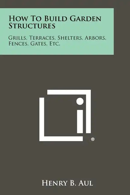 How To Build Garden Structures: Grills, Terraces, Shelters, Arbors, Fences, Gates, Etc. - Paperback