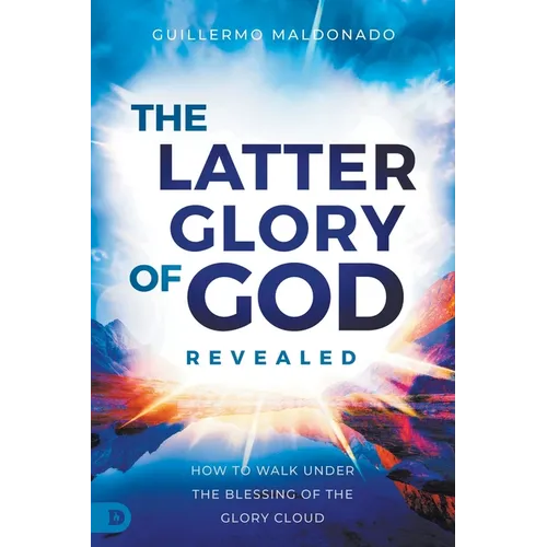 The Latter Glory of God Revealed: How to Walk Under the Blessing of the Glory Cloud - Paperback