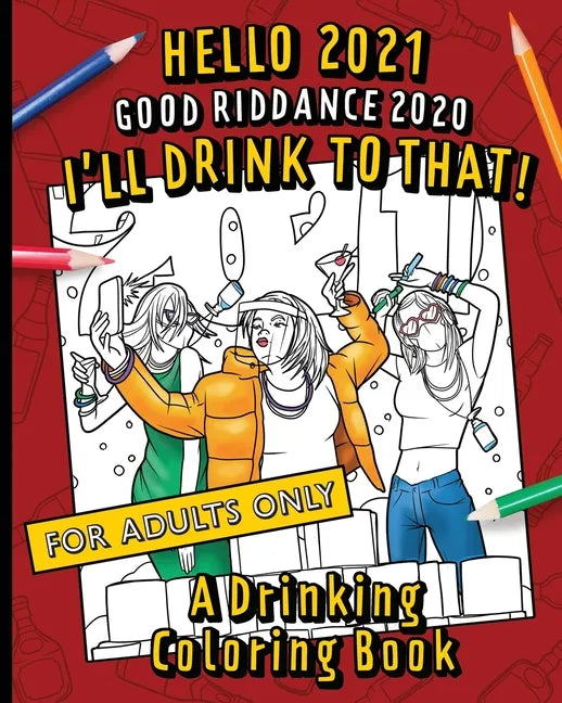 Hello, 2021 Good Riddance, 2020! I'll Drink To That! A Drinking Coloring Book: A hilariously funny, not safe for work activity for anyone who wants to - Paperback