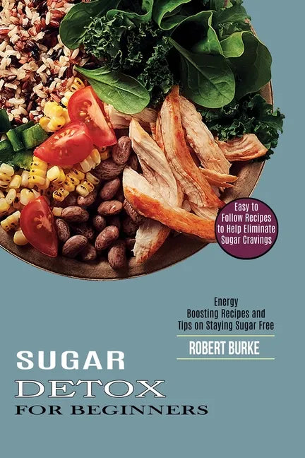 Sugar Detox for Beginners: Easy to Follow Recipes to Help Eliminate Sugar Cravings (Energy Boosting Recipes and Tips on Staying Sugar Free) - Paperback