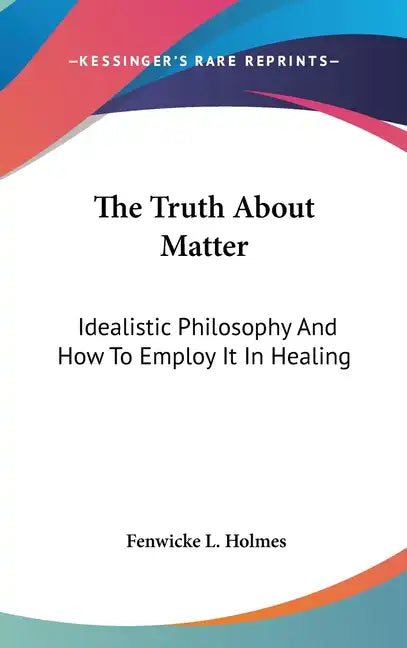 The Truth about Matter: Idealistic Philosophy and How to Employ It in Healing - Hardcover