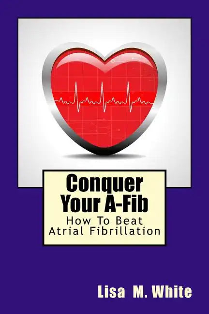 Conquer Your A-Fib: How To Beat Atrial Fibrillation - Paperback
