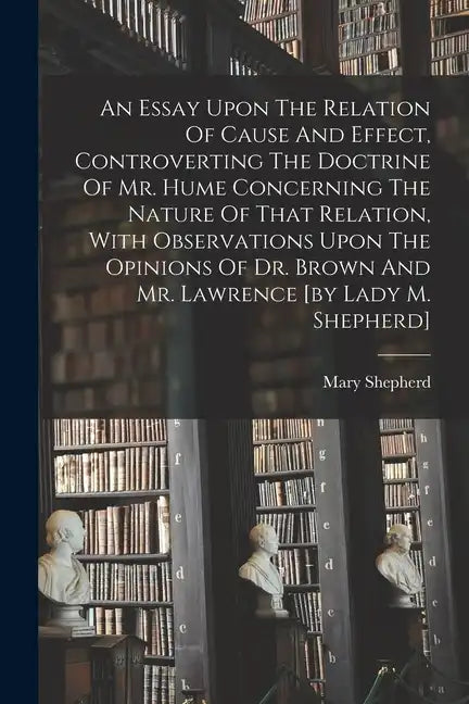 An Essay Upon The Relation Of Cause And Effect, Controverting The Doctrine Of Mr. Hume Concerning The Nature Of That Relation, With Observations Upon - Paperback