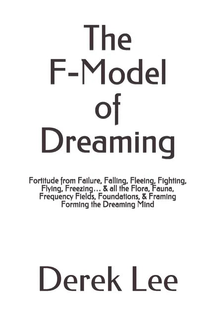 The F-Model of Dreaming: Fortitude from Failure, Falling, Fleeing, Fighting, Flying, Freezing... & all the Flora, Fauna, Frequency Fields, Foun - Paperback
